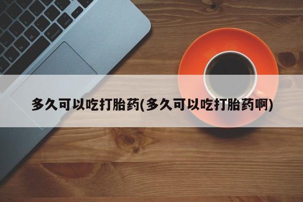 卖流产药联系方式多久可以吃打胎药(多久可以吃打胎药啊)