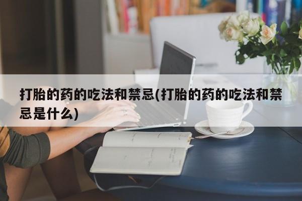 卖流产药联系方式打胎的药的吃法和禁忌(打胎的药的吃法和禁忌是什么)