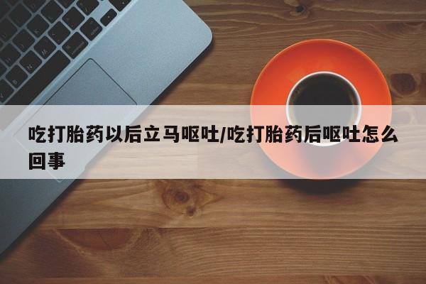卖流产药联系方式吃打胎药以后立马呕吐/吃打胎药后呕吐怎么回事