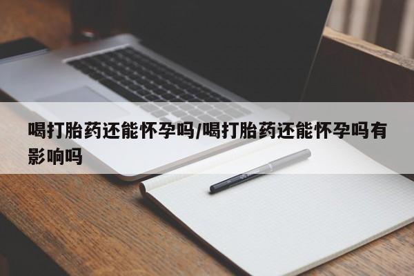 卖流产药联系方式喝打胎药还能怀孕吗/喝打胎药还能怀孕吗有影响吗