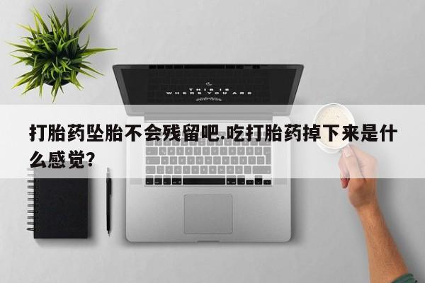 卖流产药联系方式打胎药坠胎不会残留吧.吃打胎药掉下来是什么感觉？