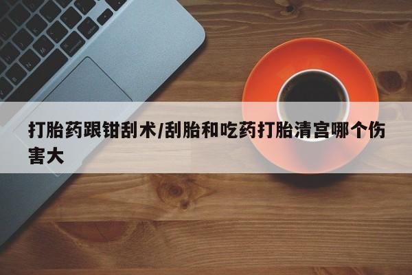 卖流产药联系方式打胎药跟钳刮术/刮胎和吃药打胎清宫哪个伤害大