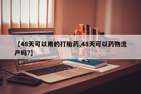 卖流产药联系方式【48天可以用的打胎药,48天可以药物流产吗?】