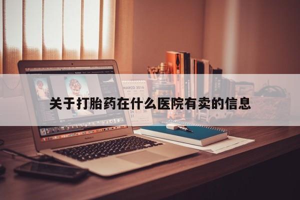 卖流产药联系方式关于打胎药在什么医院有卖的信息