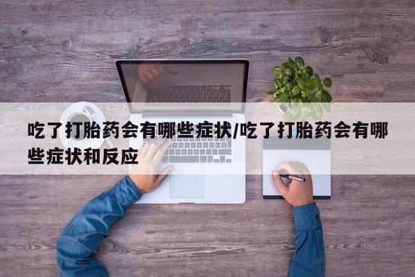 卖流产药联系方式吃了打胎药会有哪些症状/吃了打胎药会有哪些症状和反应
