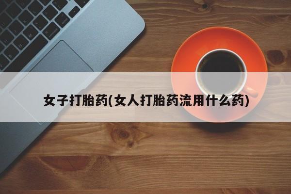 卖流产药联系方式女子打胎药(女人打胎药流用什么药)