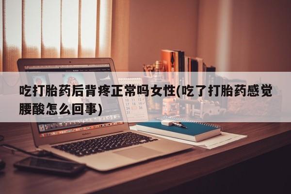 卖流产药联系方式吃打胎药后背疼正常吗女性(吃了打胎药感觉腰酸怎么回事)