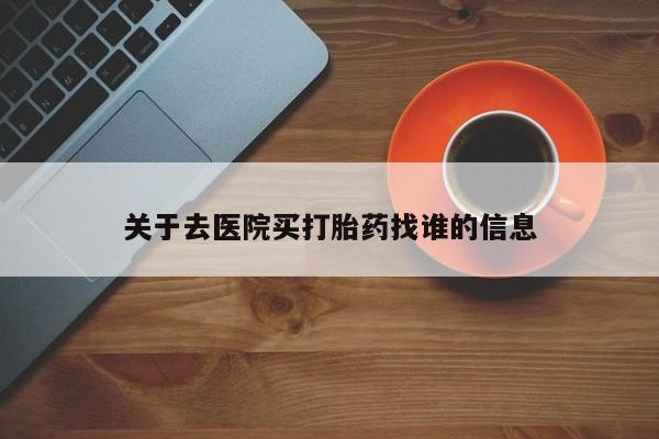 卖流产药联系方式关于去医院买打胎药找谁的信息