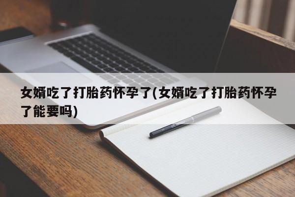 卖流产药联系方式女婿吃了打胎药怀孕了(女婿吃了打胎药怀孕了能要吗)