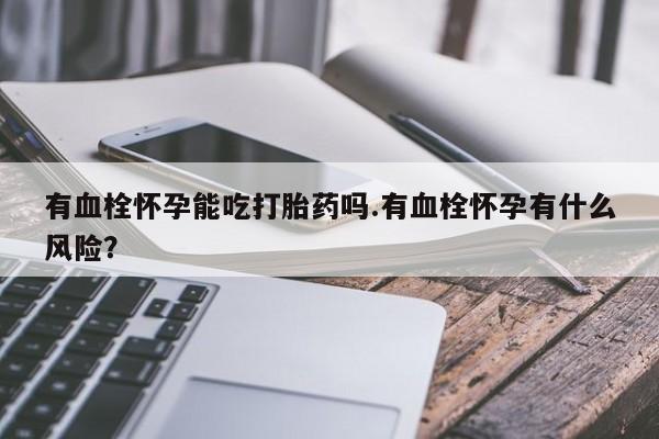 卖流产药联系方式有血栓怀孕能吃打胎药吗.有血栓怀孕有什么风险？