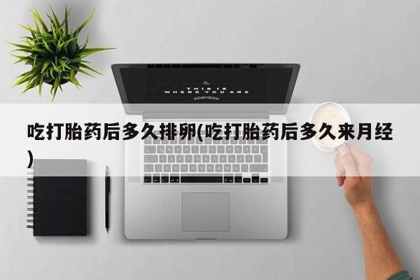 卖流产药联系方式吃打胎药后多久排卵(吃打胎药后多久来月经)