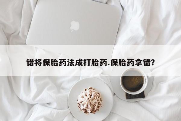 卖流产药联系方式错将保胎药法成打胎药.保胎药拿错？