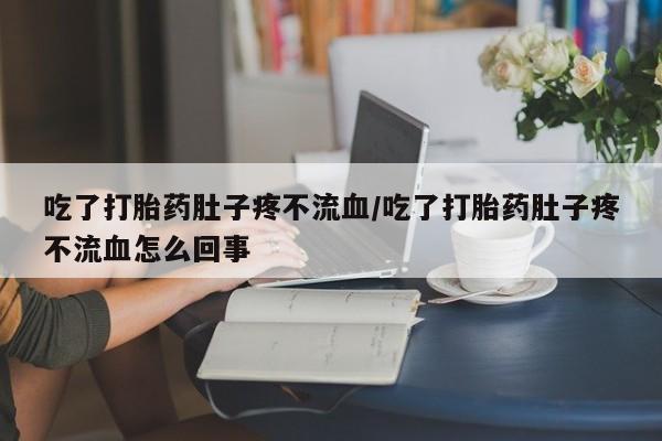 卖流产药联系方式吃了打胎药肚子疼不流血/吃了打胎药肚子疼不流血怎么回事