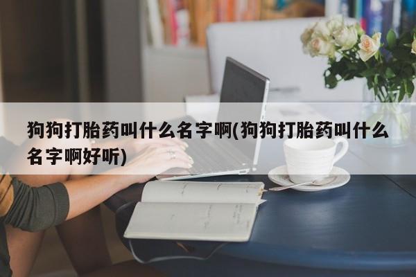 卖流产药联系方式狗狗打胎药叫什么名字啊(狗狗打胎药叫什么名字啊好听)