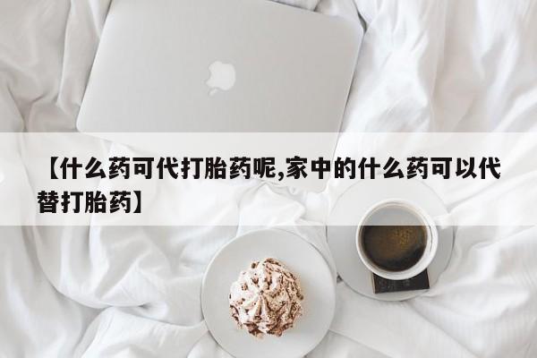卖流产药联系方式【什么药可代打胎药呢,家中的什么药可以代替打胎药】