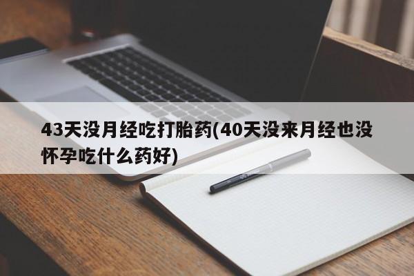 卖流产药联系方式43天没月经吃打胎药(40天没来月经也没怀孕吃什么药好)