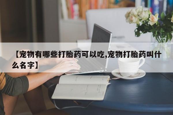 卖流产药联系方式【宠物有哪些打胎药可以吃,宠物打胎药叫什么名字】