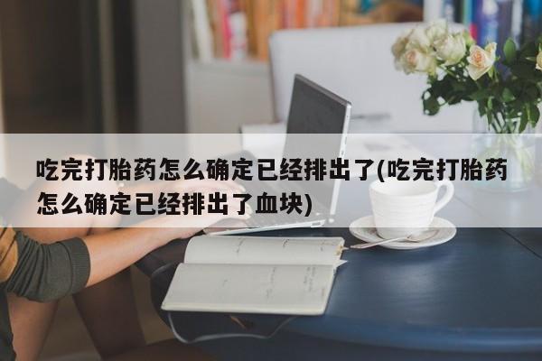卖流产药联系方式吃完打胎药怎么确定已经排出了(吃完打胎药怎么确定已经排出了血块)
