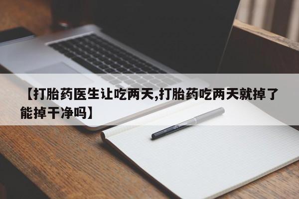 卖流产药联系方式【打胎药医生让吃两天,打胎药吃两天就掉了能掉干净吗】